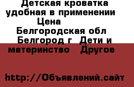 Детская кроватка удобная в применении. › Цена ­ 3 000 - Белгородская обл., Белгород г. Дети и материнство » Другое   